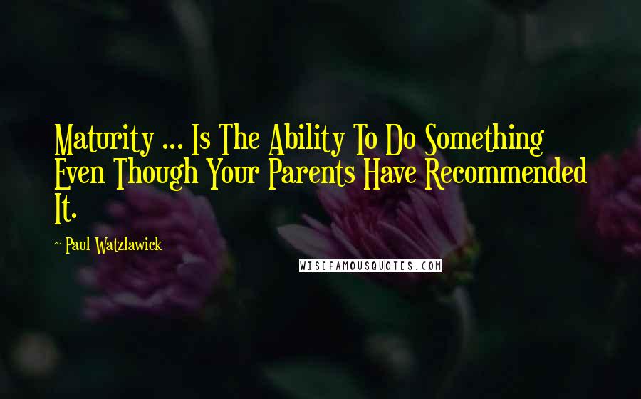 Paul Watzlawick Quotes: Maturity ... Is The Ability To Do Something Even Though Your Parents Have Recommended It.
