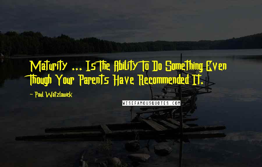 Paul Watzlawick Quotes: Maturity ... Is The Ability To Do Something Even Though Your Parents Have Recommended It.