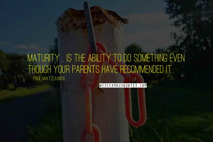 Paul Watzlawick Quotes: Maturity ... Is The Ability To Do Something Even Though Your Parents Have Recommended It.