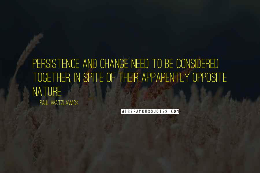 Paul Watzlawick Quotes: Persistence and change need to be considered together, in spite of their apparently opposite nature.