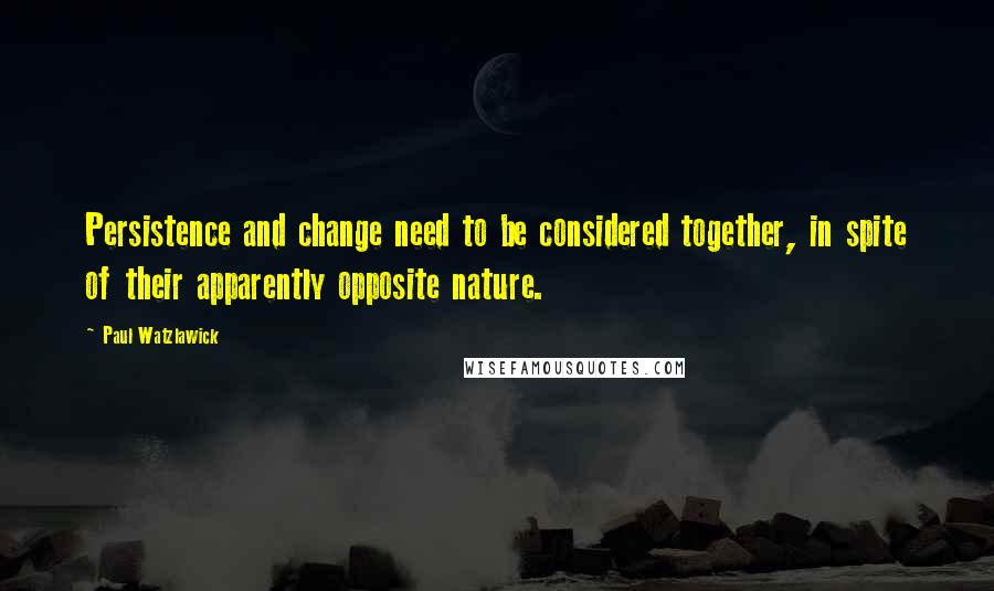 Paul Watzlawick Quotes: Persistence and change need to be considered together, in spite of their apparently opposite nature.