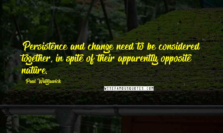 Paul Watzlawick Quotes: Persistence and change need to be considered together, in spite of their apparently opposite nature.