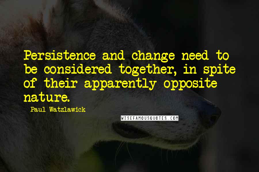 Paul Watzlawick Quotes: Persistence and change need to be considered together, in spite of their apparently opposite nature.