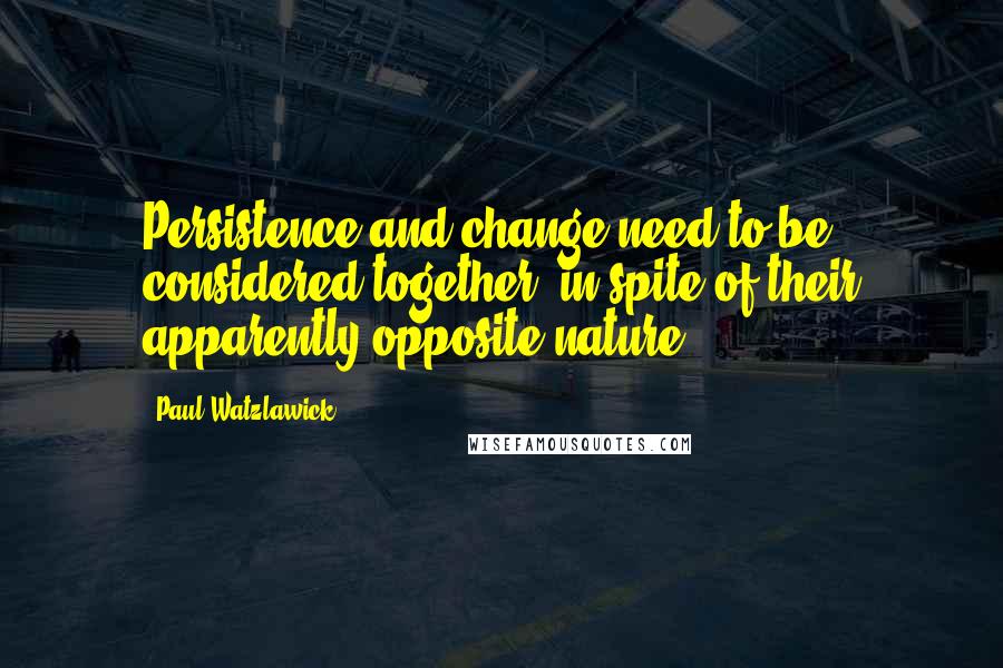 Paul Watzlawick Quotes: Persistence and change need to be considered together, in spite of their apparently opposite nature.