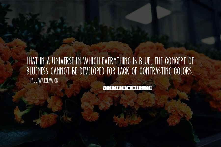 Paul Watzlawick Quotes: That in a universe in which everything is blue, the concept of blueness cannot be developed for lack of contrasting colors.