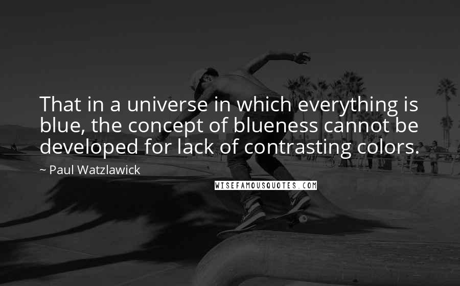 Paul Watzlawick Quotes: That in a universe in which everything is blue, the concept of blueness cannot be developed for lack of contrasting colors.