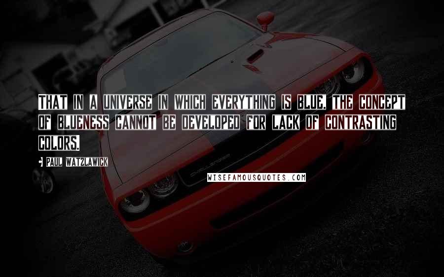 Paul Watzlawick Quotes: That in a universe in which everything is blue, the concept of blueness cannot be developed for lack of contrasting colors.