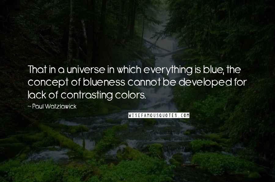 Paul Watzlawick Quotes: That in a universe in which everything is blue, the concept of blueness cannot be developed for lack of contrasting colors.