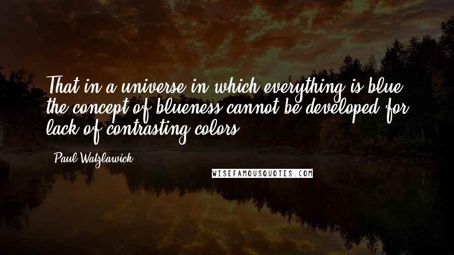 Paul Watzlawick Quotes: That in a universe in which everything is blue, the concept of blueness cannot be developed for lack of contrasting colors.