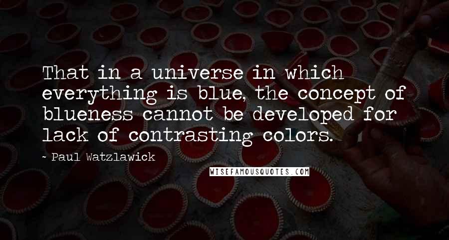 Paul Watzlawick Quotes: That in a universe in which everything is blue, the concept of blueness cannot be developed for lack of contrasting colors.