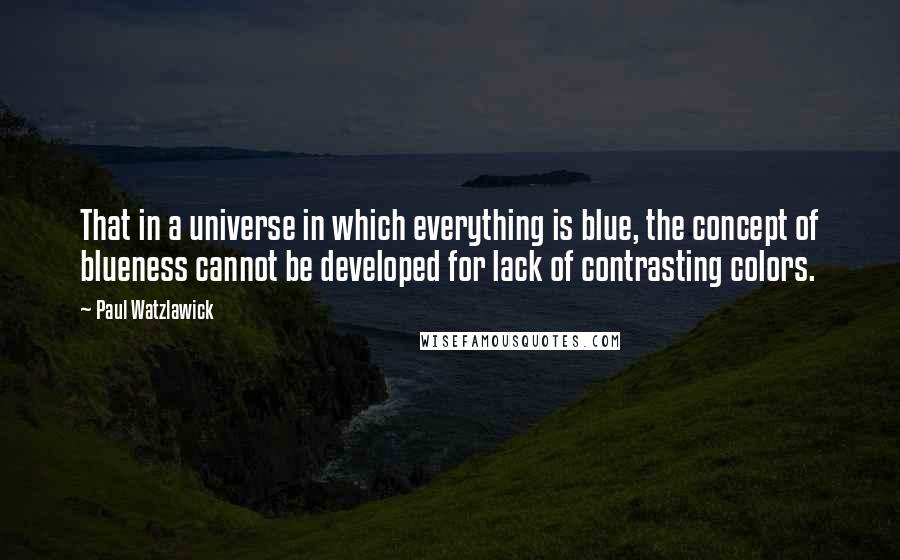 Paul Watzlawick Quotes: That in a universe in which everything is blue, the concept of blueness cannot be developed for lack of contrasting colors.