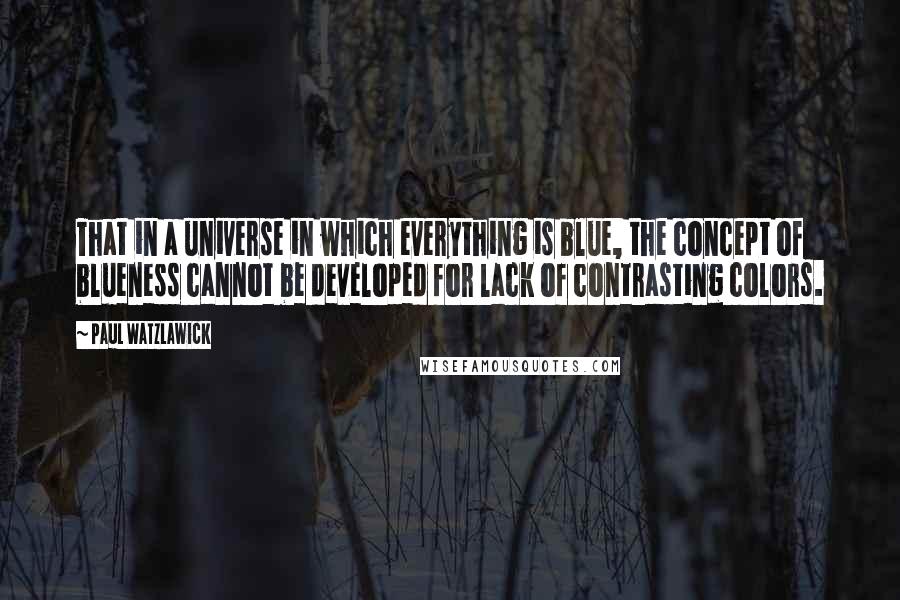 Paul Watzlawick Quotes: That in a universe in which everything is blue, the concept of blueness cannot be developed for lack of contrasting colors.