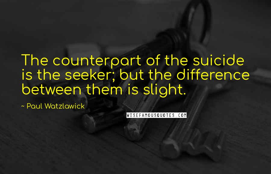 Paul Watzlawick Quotes: The counterpart of the suicide is the seeker; but the difference between them is slight.