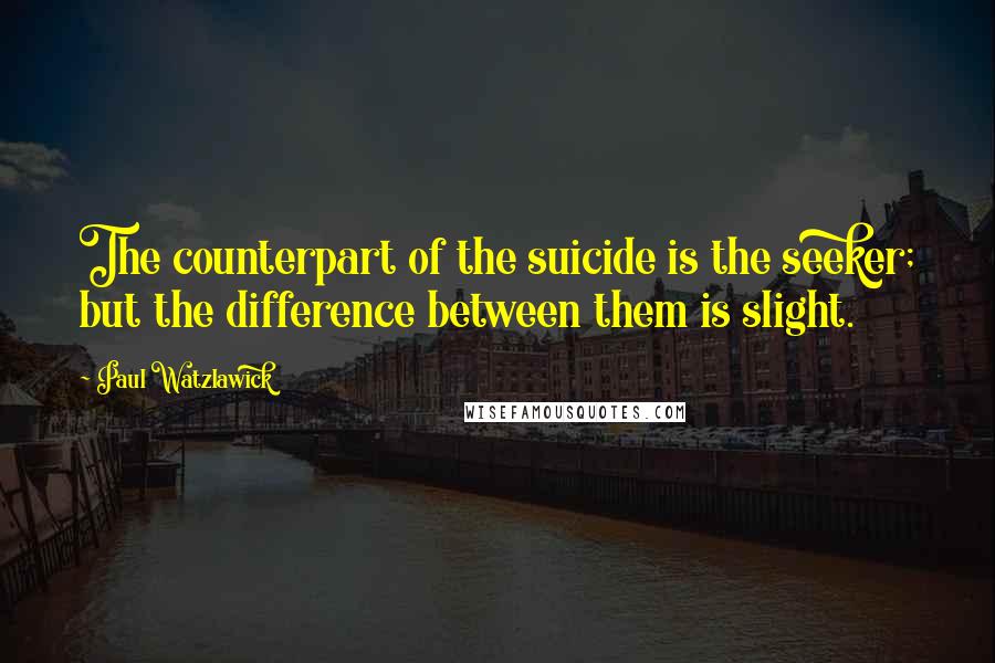 Paul Watzlawick Quotes: The counterpart of the suicide is the seeker; but the difference between them is slight.