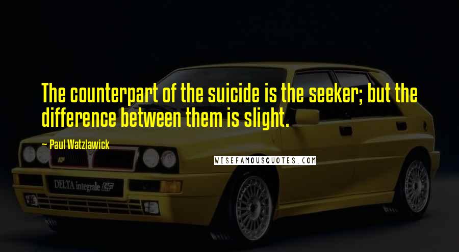 Paul Watzlawick Quotes: The counterpart of the suicide is the seeker; but the difference between them is slight.