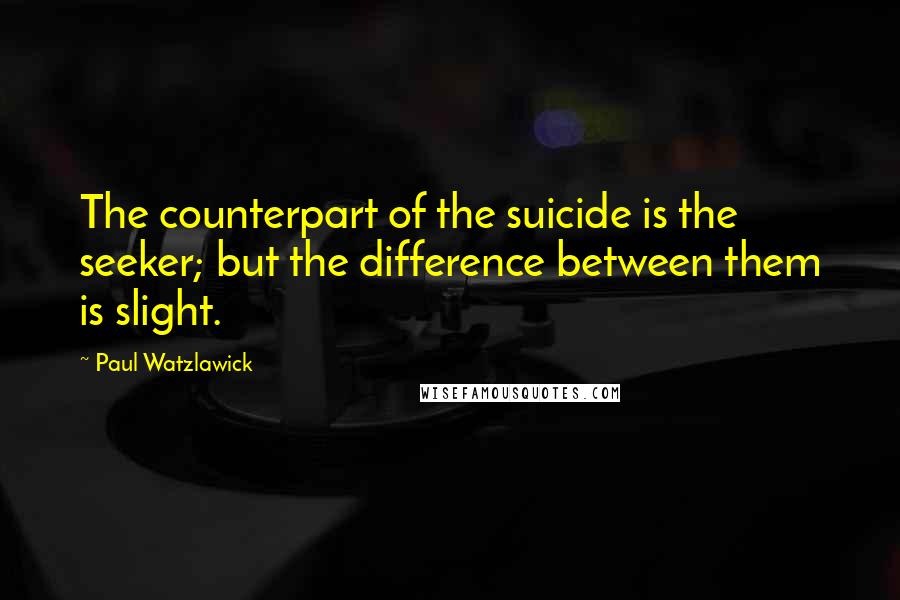 Paul Watzlawick Quotes: The counterpart of the suicide is the seeker; but the difference between them is slight.