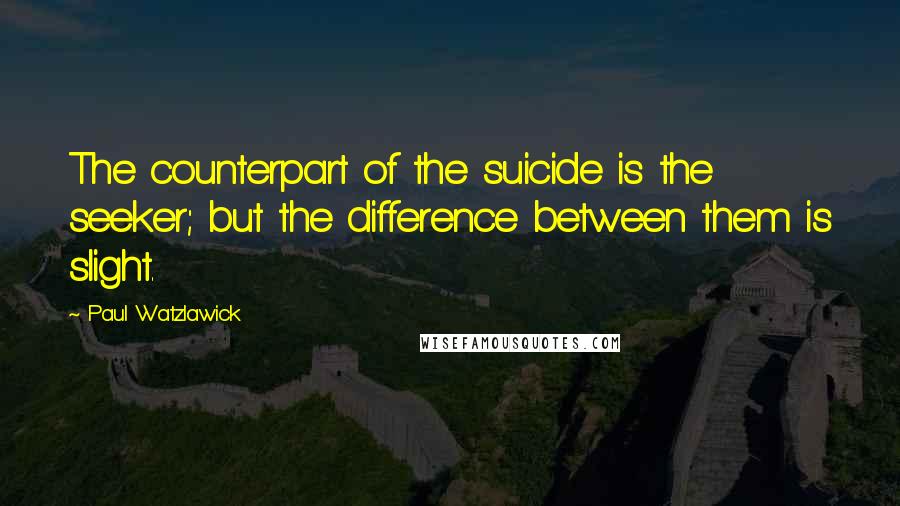 Paul Watzlawick Quotes: The counterpart of the suicide is the seeker; but the difference between them is slight.