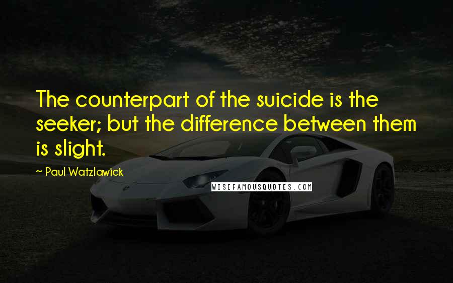 Paul Watzlawick Quotes: The counterpart of the suicide is the seeker; but the difference between them is slight.