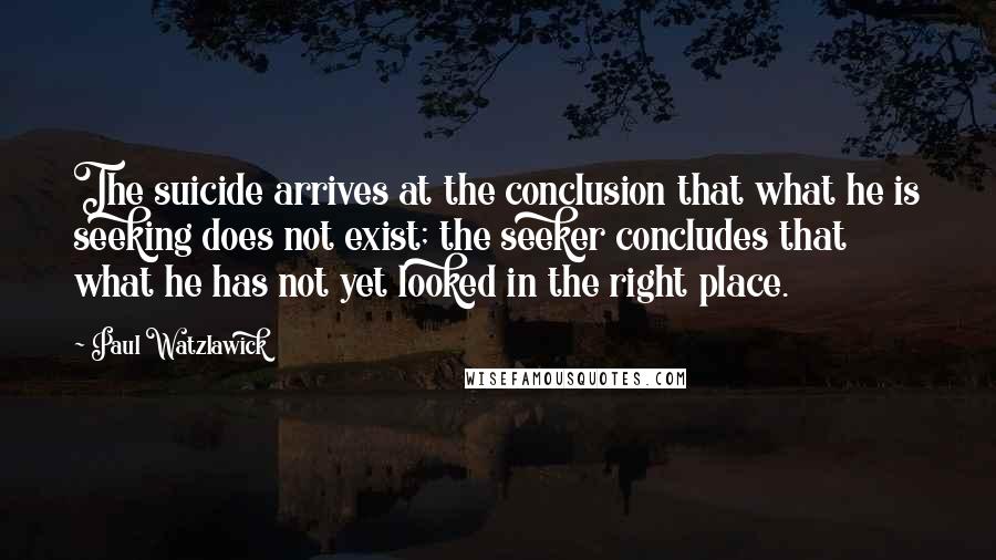 Paul Watzlawick Quotes: The suicide arrives at the conclusion that what he is seeking does not exist; the seeker concludes that what he has not yet looked in the right place.