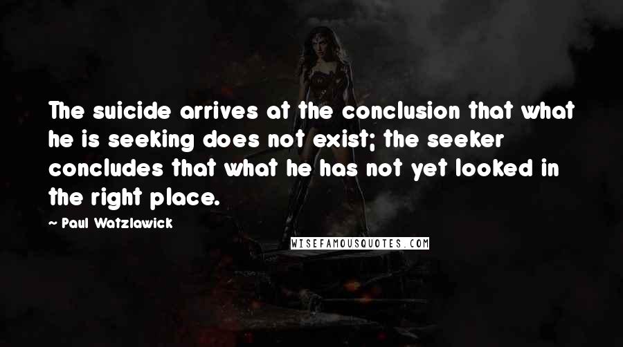 Paul Watzlawick Quotes: The suicide arrives at the conclusion that what he is seeking does not exist; the seeker concludes that what he has not yet looked in the right place.