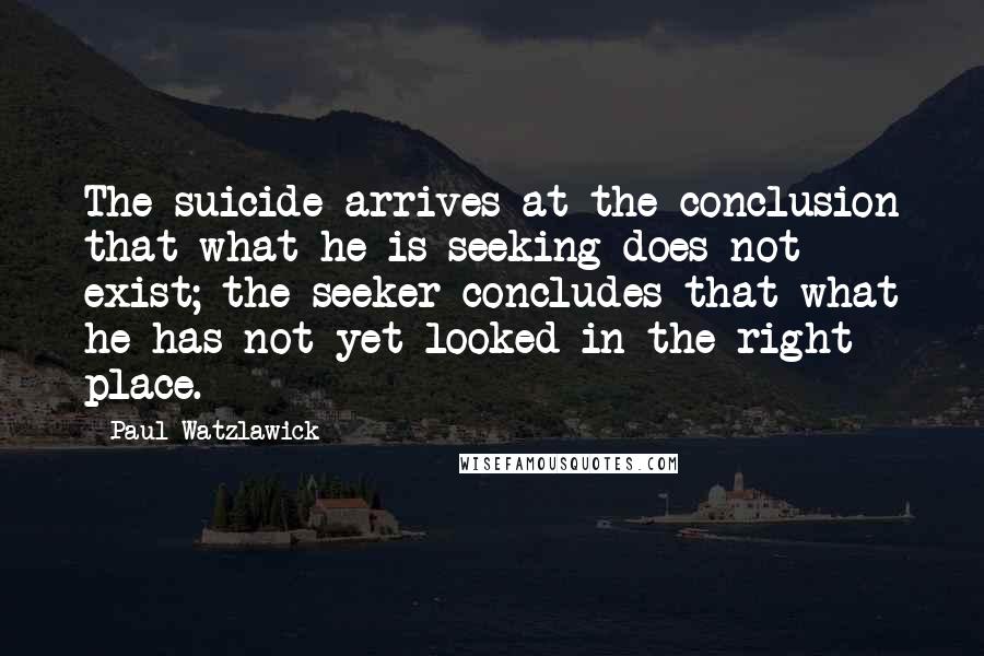 Paul Watzlawick Quotes: The suicide arrives at the conclusion that what he is seeking does not exist; the seeker concludes that what he has not yet looked in the right place.