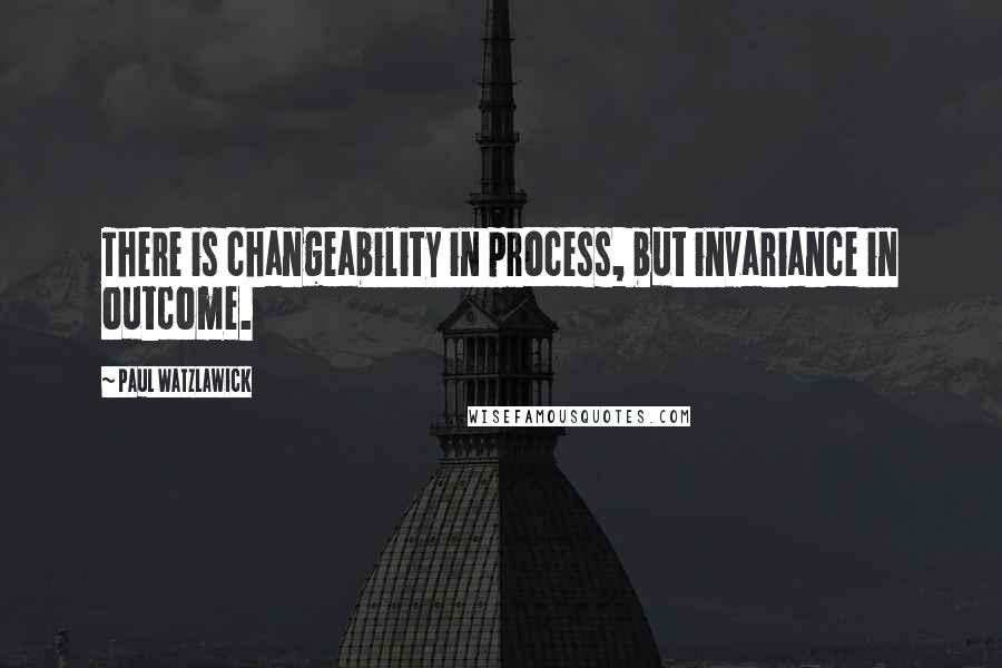 Paul Watzlawick Quotes: There is changeability in process, but invariance in outcome.