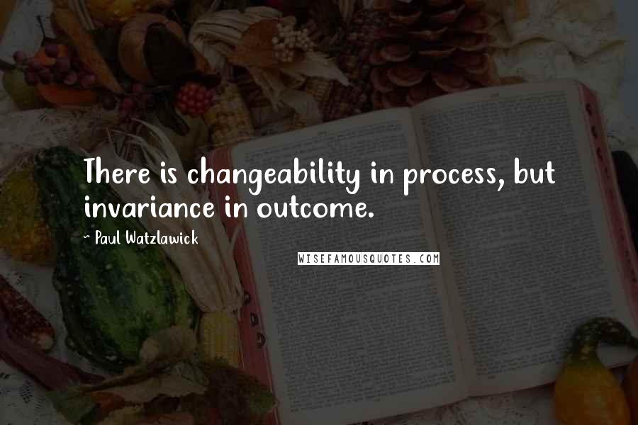 Paul Watzlawick Quotes: There is changeability in process, but invariance in outcome.