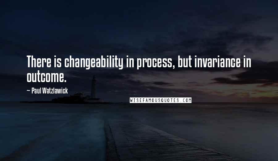 Paul Watzlawick Quotes: There is changeability in process, but invariance in outcome.