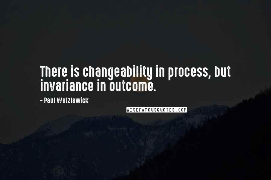 Paul Watzlawick Quotes: There is changeability in process, but invariance in outcome.