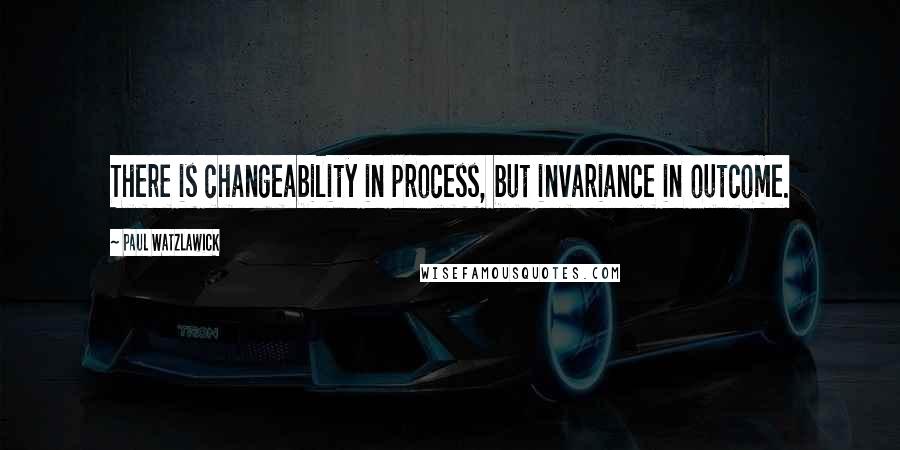 Paul Watzlawick Quotes: There is changeability in process, but invariance in outcome.