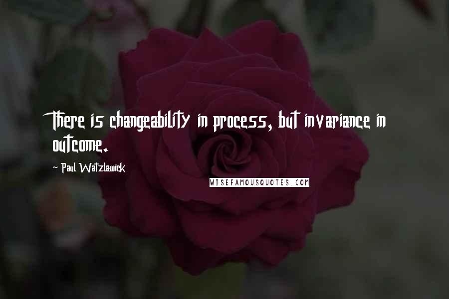 Paul Watzlawick Quotes: There is changeability in process, but invariance in outcome.