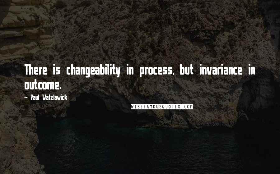 Paul Watzlawick Quotes: There is changeability in process, but invariance in outcome.