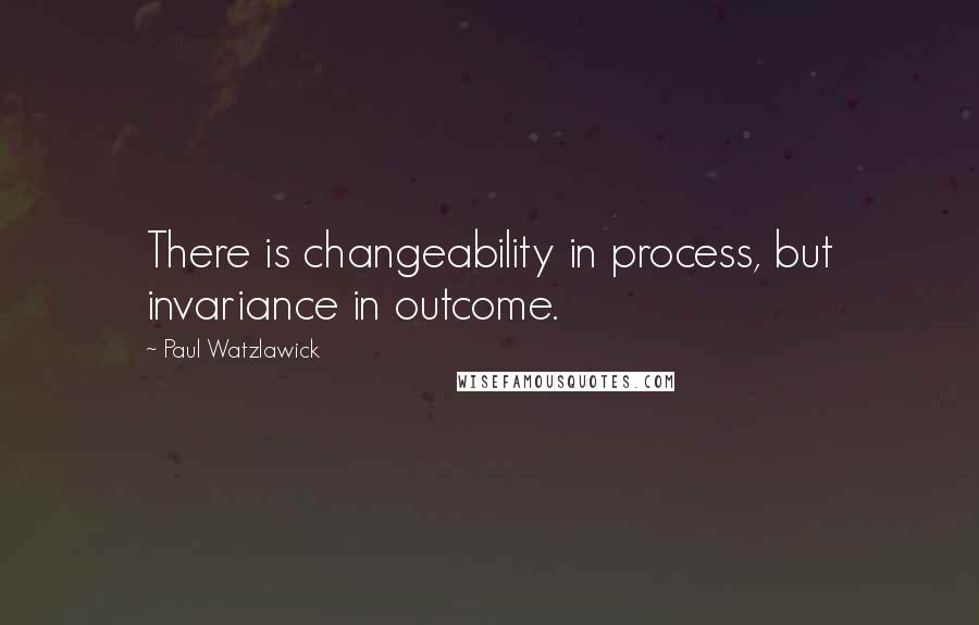 Paul Watzlawick Quotes: There is changeability in process, but invariance in outcome.