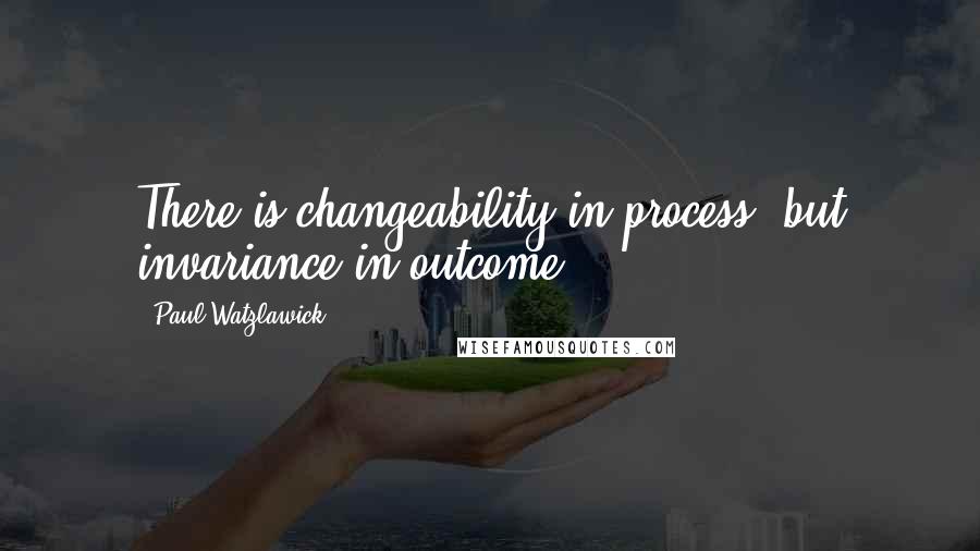 Paul Watzlawick Quotes: There is changeability in process, but invariance in outcome.