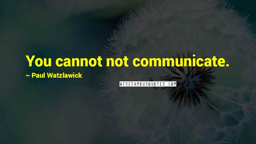 Paul Watzlawick Quotes: You cannot not communicate.