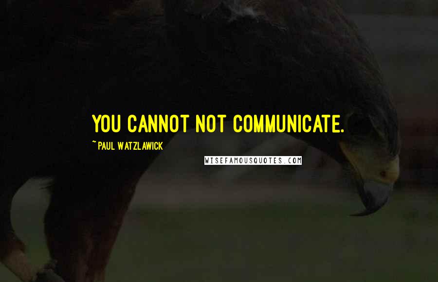 Paul Watzlawick Quotes: You cannot not communicate.