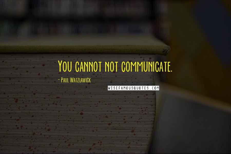 Paul Watzlawick Quotes: You cannot not communicate.