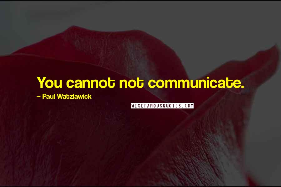 Paul Watzlawick Quotes: You cannot not communicate.