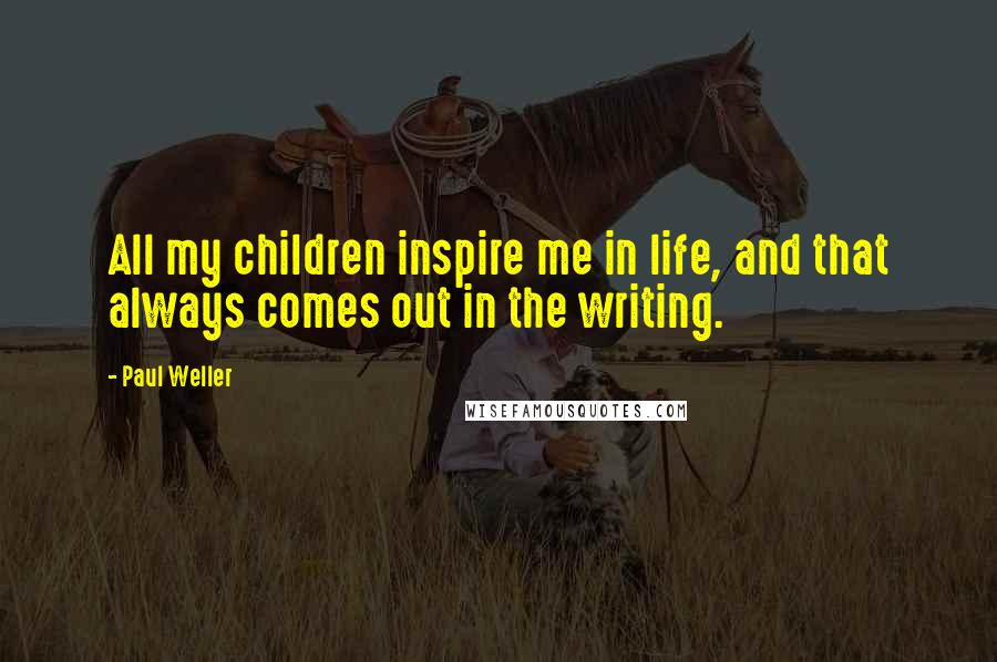 Paul Weller Quotes: All my children inspire me in life, and that always comes out in the writing.