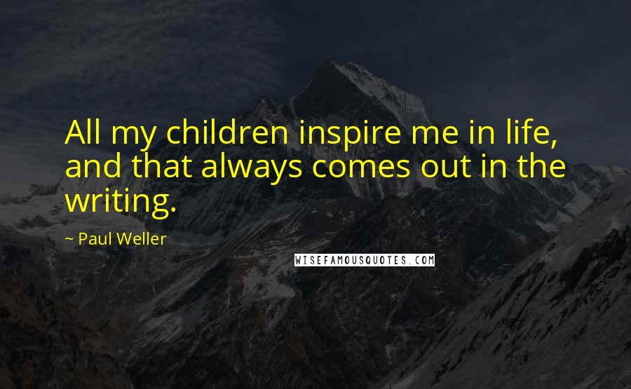 Paul Weller Quotes: All my children inspire me in life, and that always comes out in the writing.