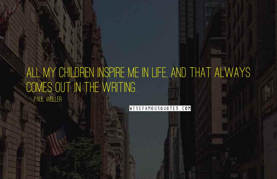 Paul Weller Quotes: All my children inspire me in life, and that always comes out in the writing.