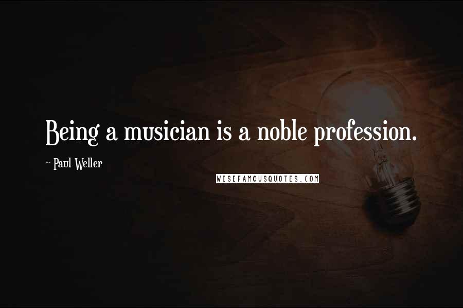 Paul Weller Quotes: Being a musician is a noble profession.