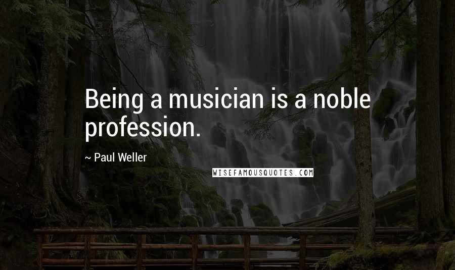 Paul Weller Quotes: Being a musician is a noble profession.