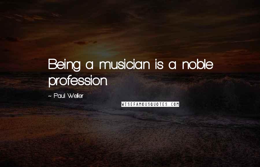 Paul Weller Quotes: Being a musician is a noble profession.