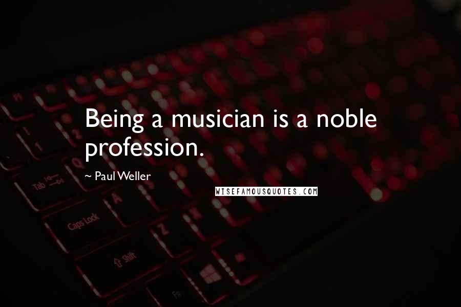 Paul Weller Quotes: Being a musician is a noble profession.