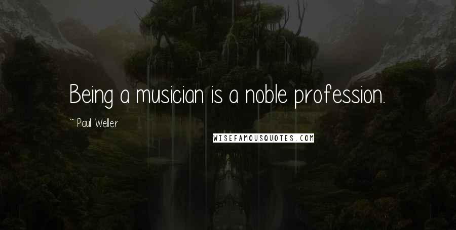 Paul Weller Quotes: Being a musician is a noble profession.