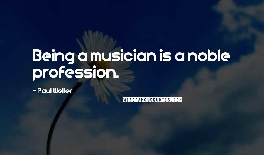 Paul Weller Quotes: Being a musician is a noble profession.