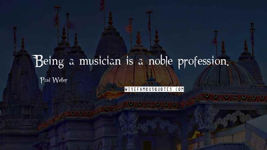 Paul Weller Quotes: Being a musician is a noble profession.