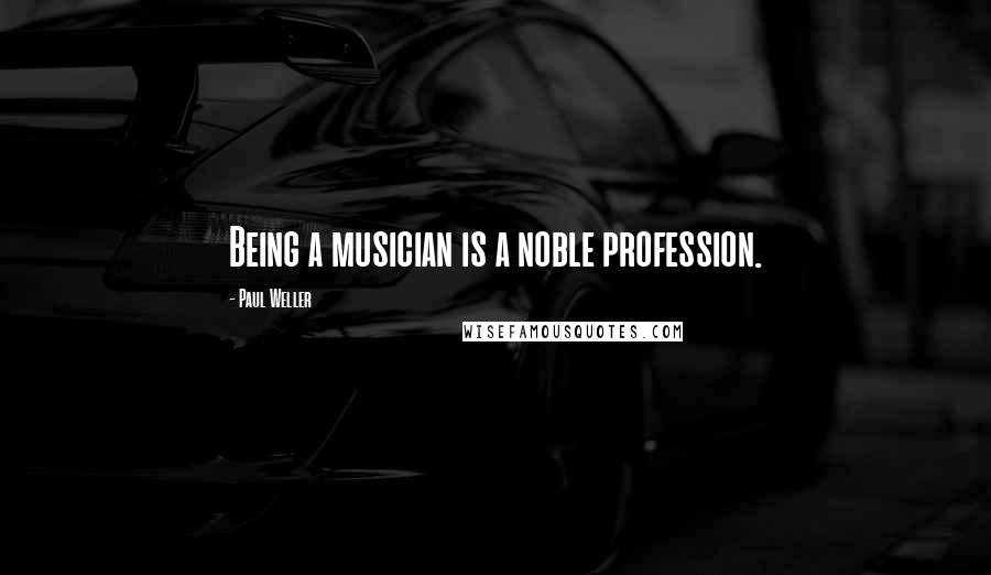 Paul Weller Quotes: Being a musician is a noble profession.