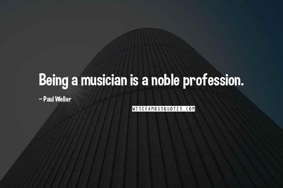 Paul Weller Quotes: Being a musician is a noble profession.